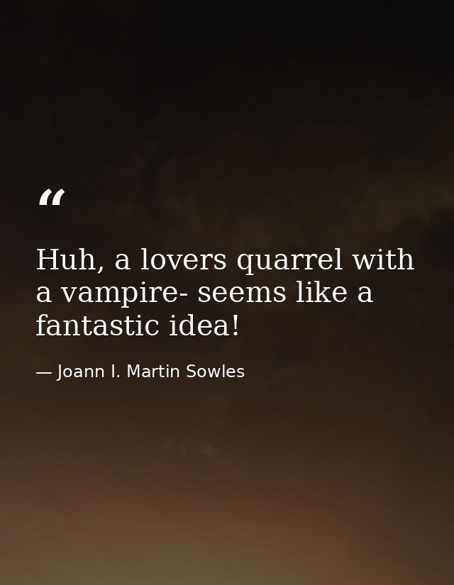 Huh, a lovers quarrel with a vampire- seems like a fantastic idea! — Joann I. Martin Sowles