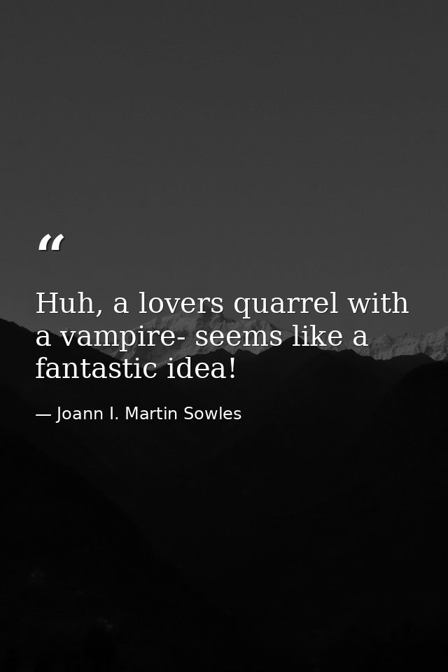 Huh, a lovers quarrel with a vampire- seems like a fantastic idea! — Joann I. Martin Sowles