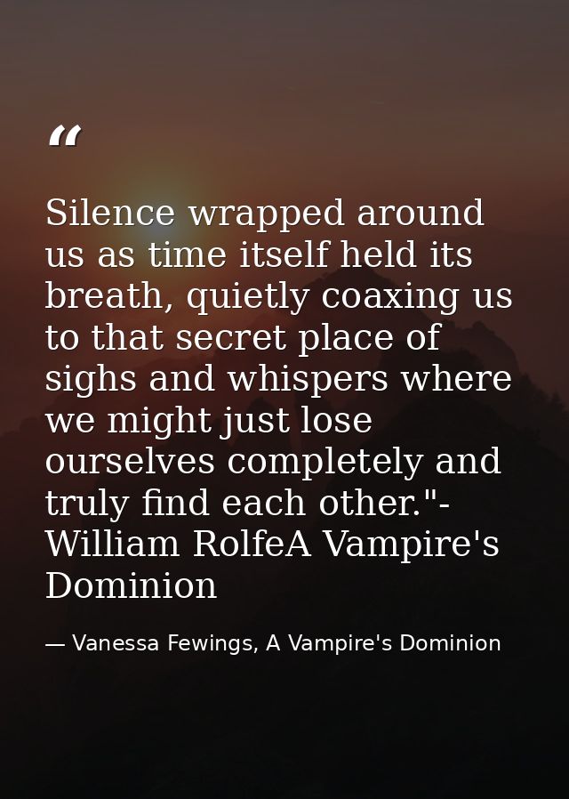 Silence wrapped around us as time itself held its breath, quietly coaxing us to that secret place of sighs and whispers  — Vanessa Fewings, A Vampire's Dominion