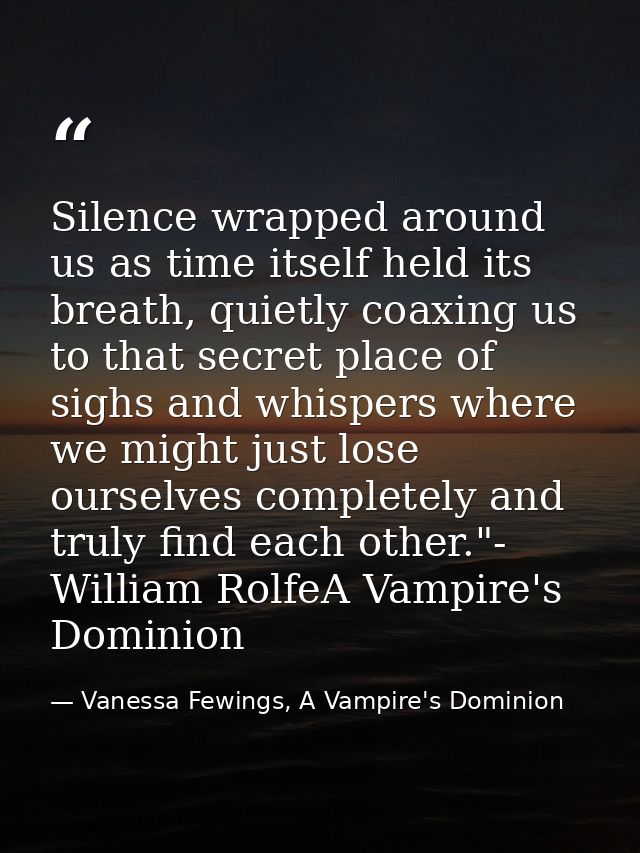 Silence wrapped around us as time itself held its breath, quietly coaxing us to that secret place of sighs and whispers  — Vanessa Fewings, A Vampire's Dominion