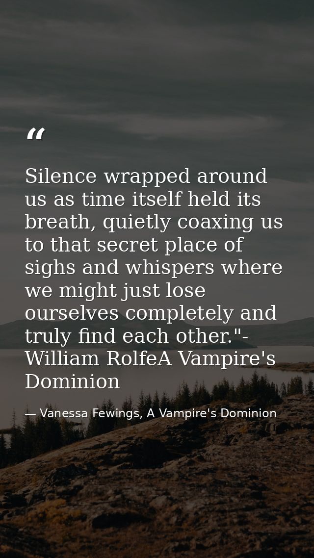 Silence wrapped around us as time itself held its breath, quietly coaxing us to that secret place of sighs and whispers  — Vanessa Fewings, A Vampire's Dominion