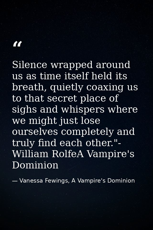 Silence wrapped around us as time itself held its breath, quietly coaxing us to that secret place of sighs and whispers  — Vanessa Fewings, A Vampire's Dominion