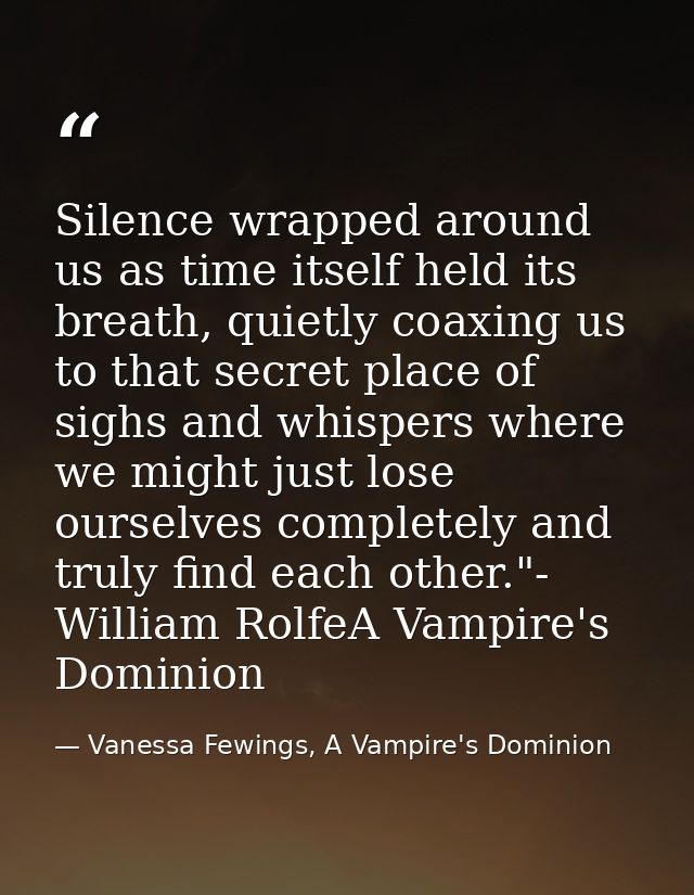 Silence wrapped around us as time itself held its breath, quietly coaxing us to that secret place of sighs and whispers  — Vanessa Fewings, A Vampire's Dominion