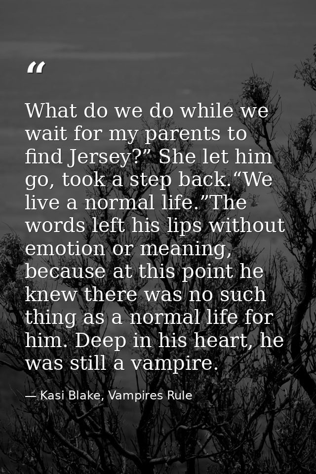 What do we do while we wait for my parents to find Jersey?” She let him go, took a step back.“We live a normal life.”The — Kasi Blake, Vampires Rule