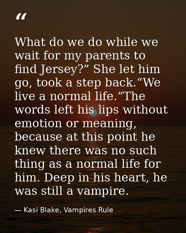 What do we do while we wait for my parents to find Jersey?” She let him go, took a step back.“We live a normal life.”The — Kasi Blake, Vampires Rule