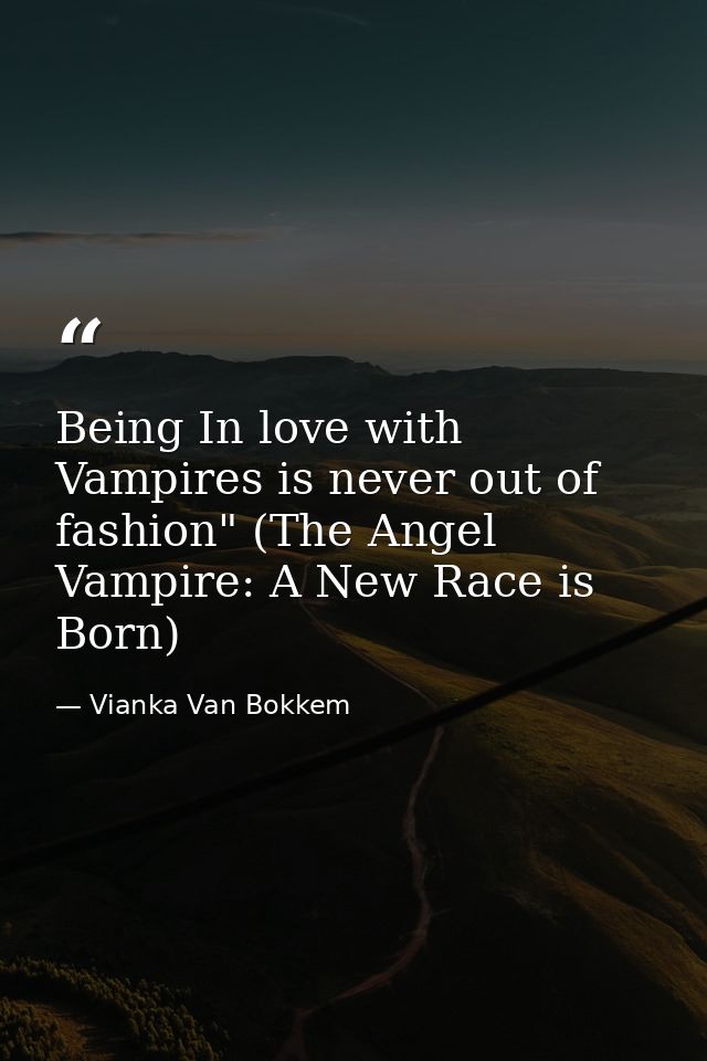 Being In love with Vampires is never out of fashion" (The Angel Vampire: A New Race is Born) — Vianka Van Bokkem