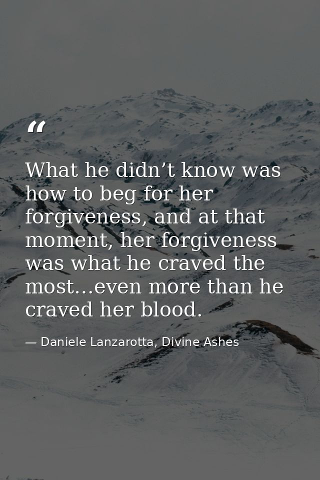 What he didn’t know was how to beg for her forgiveness, and at that moment, her forgiveness was what he craved the most… — Daniele Lanzarotta, Divine Ashes