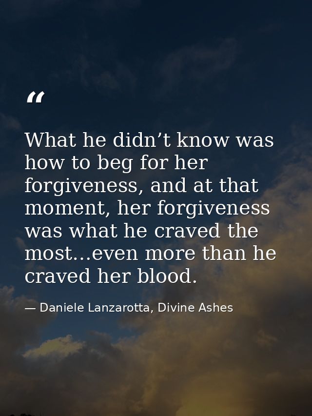 What he didn’t know was how to beg for her forgiveness, and at that moment, her forgiveness was what he craved the most… — Daniele Lanzarotta, Divine Ashes