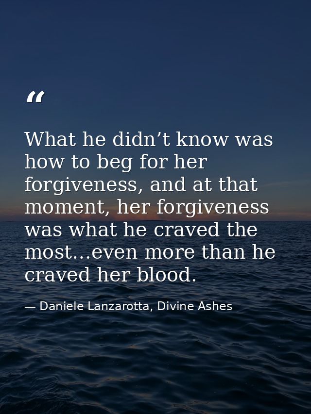 What he didn’t know was how to beg for her forgiveness, and at that moment, her forgiveness was what he craved the most… — Daniele Lanzarotta, Divine Ashes