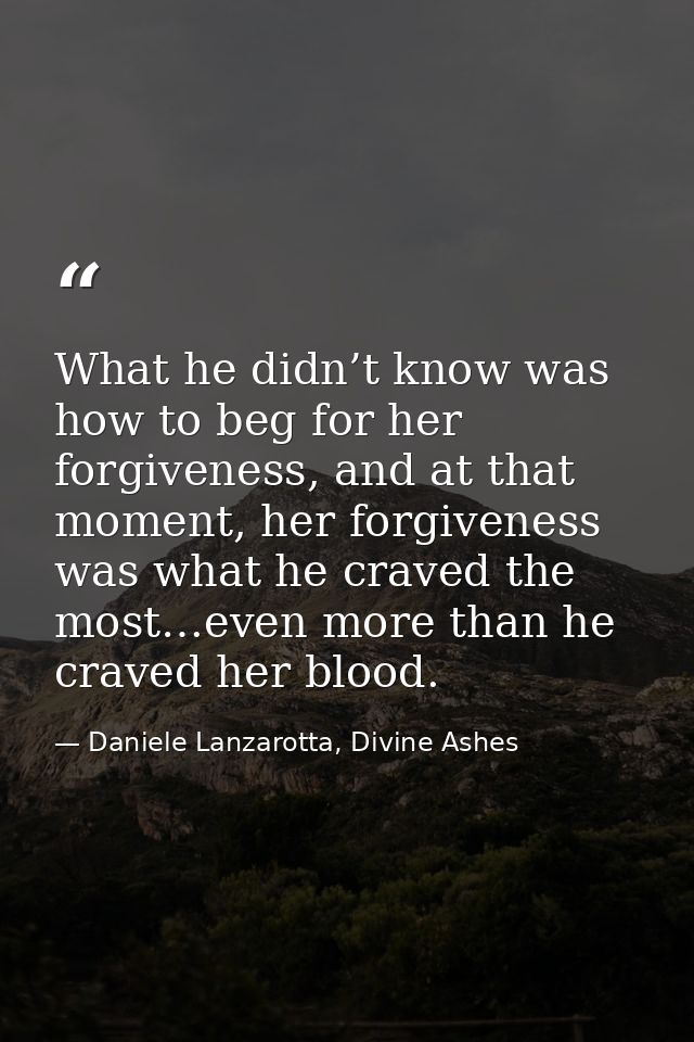 What he didn’t know was how to beg for her forgiveness, and at that moment, her forgiveness was what he craved the most… — Daniele Lanzarotta, Divine Ashes