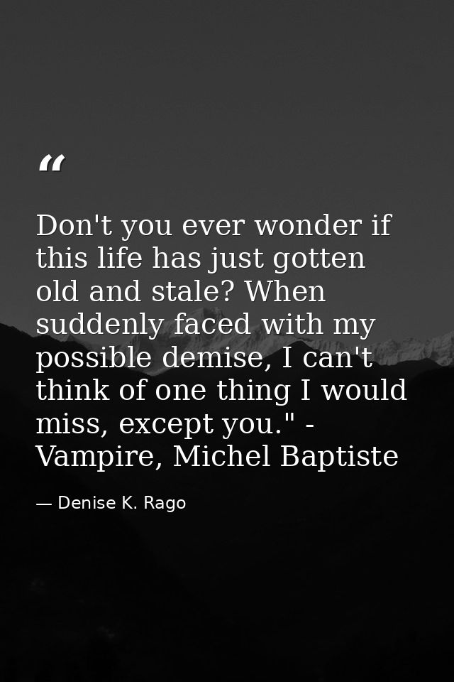 Don't you ever wonder if this life has just gotten old and stale? When suddenly faced with my possible demise, I can't t — Denise K. Rago