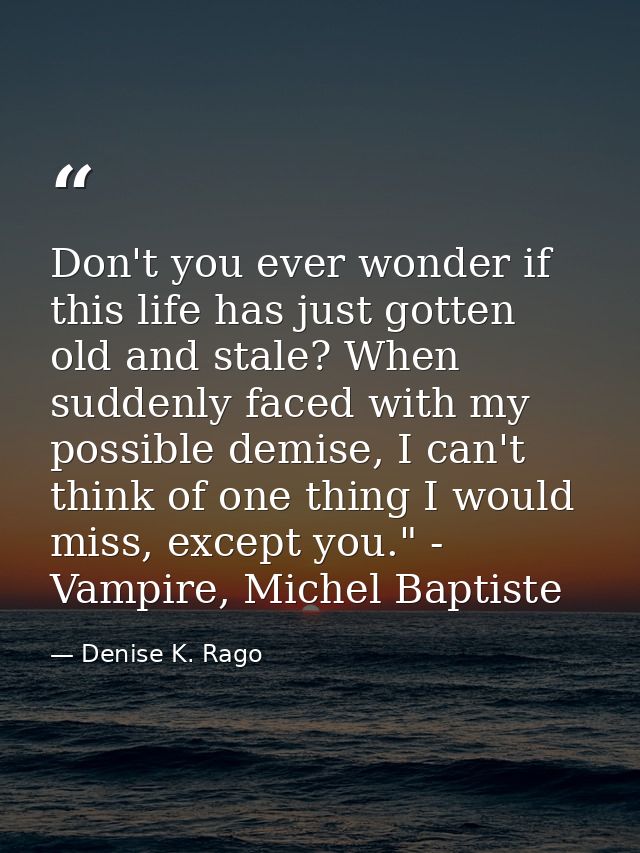 Don't you ever wonder if this life has just gotten old and stale? When suddenly faced with my possible demise, I can't t — Denise K. Rago