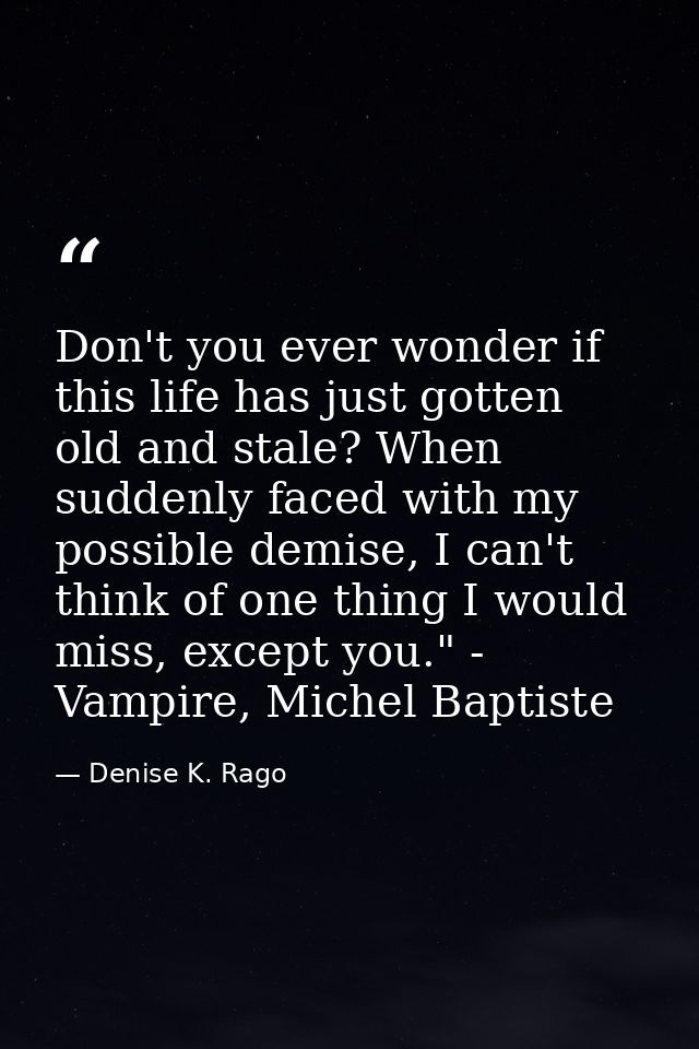Don't you ever wonder if this life has just gotten old and stale? When suddenly faced with my possible demise, I can't t — Denise K. Rago