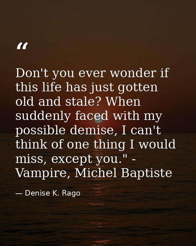 Don't you ever wonder if this life has just gotten old and stale? When suddenly faced with my possible demise, I can't t — Denise K. Rago