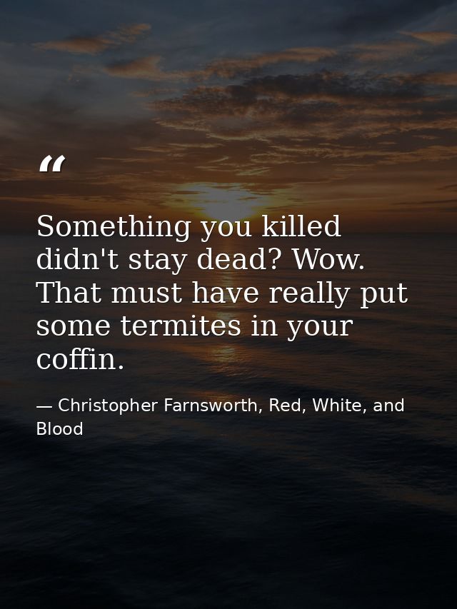 Something you killed didn't stay dead? Wow. That must have really put some termites in your coffin. — Christopher Farnsworth, Red, White, and Blood