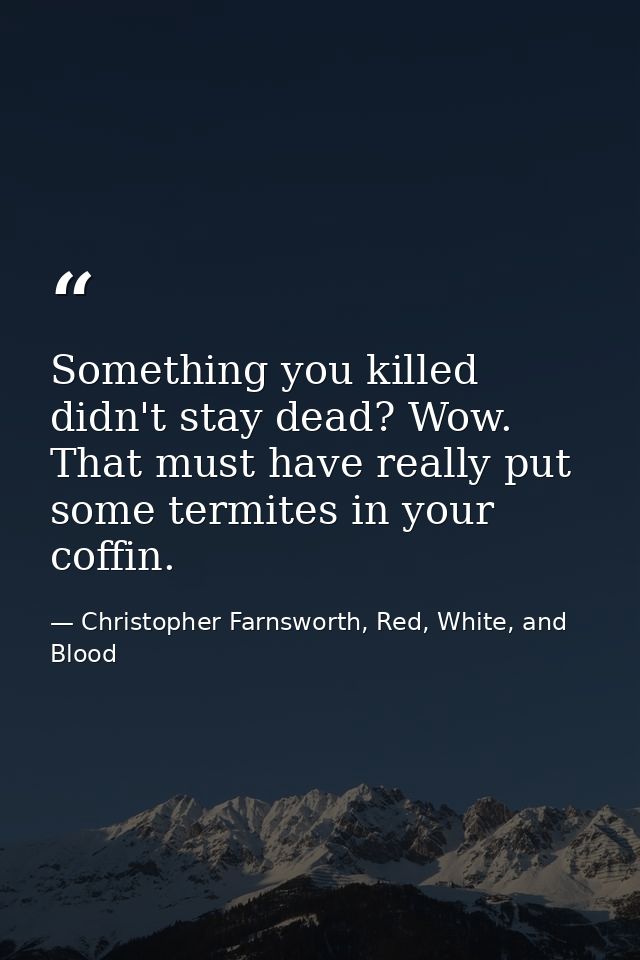 Something you killed didn't stay dead? Wow. That must have really put some termites in your coffin. — Christopher Farnsworth, Red, White, and Blood