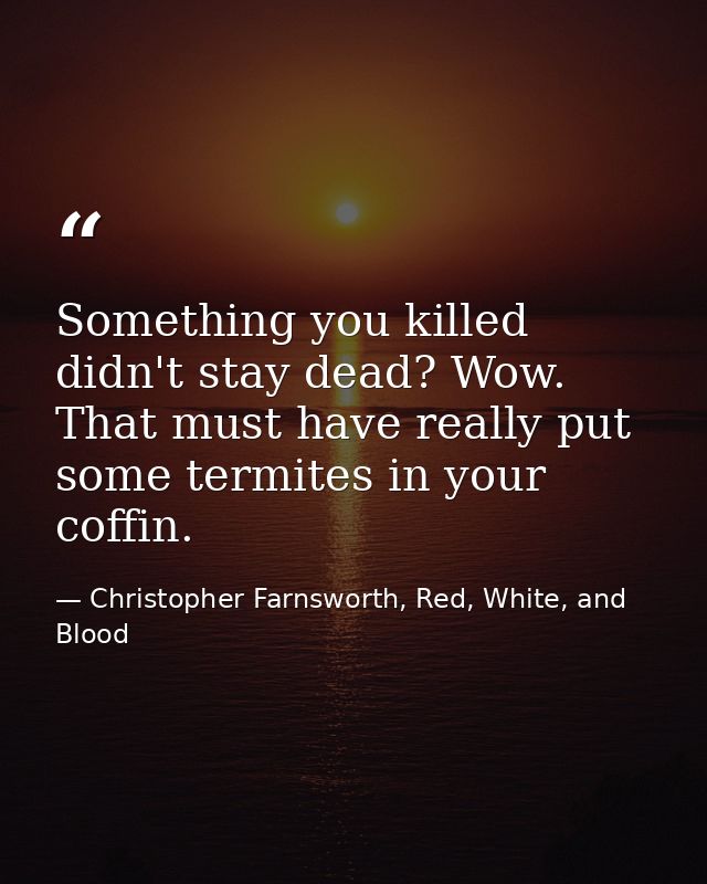 Something you killed didn't stay dead? Wow. That must have really put some termites in your coffin. — Christopher Farnsworth, Red, White, and Blood