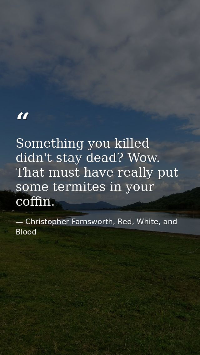 Something you killed didn't stay dead? Wow. That must have really put some termites in your coffin. — Christopher Farnsworth, Red, White, and Blood