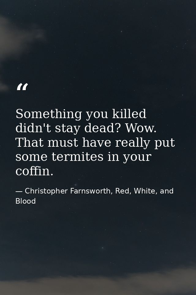 Something you killed didn't stay dead? Wow. That must have really put some termites in your coffin. — Christopher Farnsworth, Red, White, and Blood