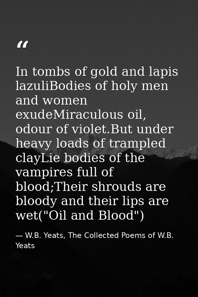 In tombs of gold and lapis lazuliBodies of holy men and women exudeMiraculous oil, odour of violet.But under heavy loads — W.B. Yeats, The Collected Poems of W.B. Yeats