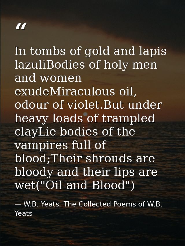 In tombs of gold and lapis lazuliBodies of holy men and women exudeMiraculous oil, odour of violet.But under heavy loads — W.B. Yeats, The Collected Poems of W.B. Yeats
