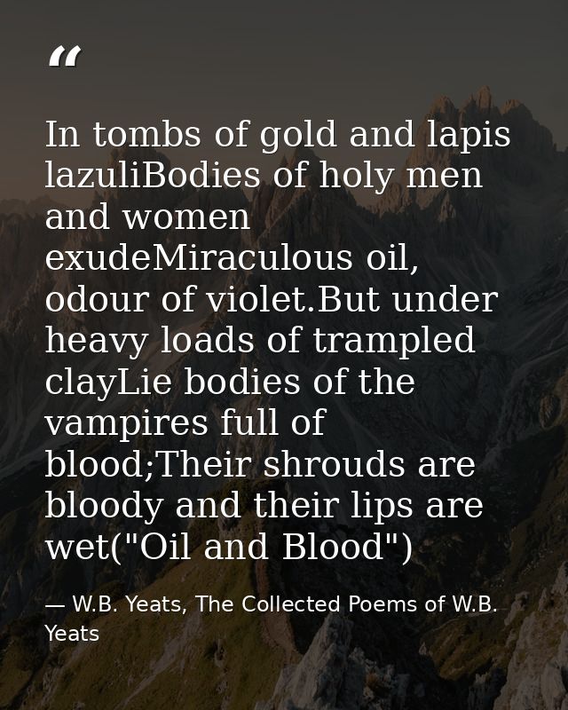 In tombs of gold and lapis lazuliBodies of holy men and women exudeMiraculous oil, odour of violet.But under heavy loads — W.B. Yeats, The Collected Poems of W.B. Yeats