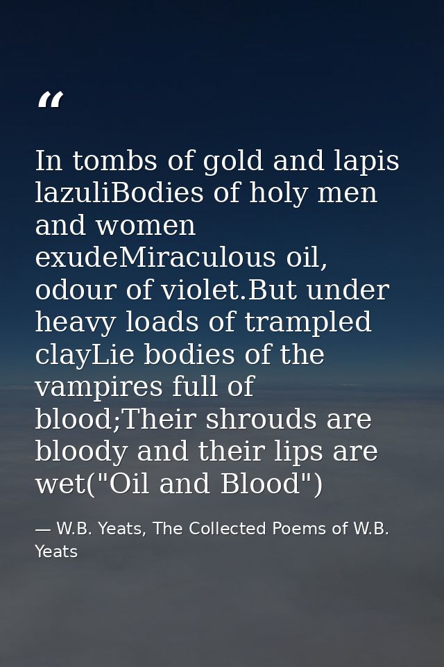 In tombs of gold and lapis lazuliBodies of holy men and women exudeMiraculous oil, odour of violet.But under heavy loads — W.B. Yeats, The Collected Poems of W.B. Yeats