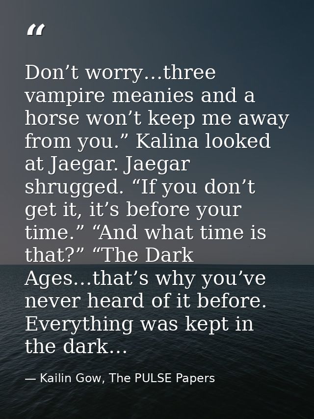 Don’t worry…three vampire meanies and a horse won’t keep me away from you.” Kalina looked at Jaegar. Jaegar shrugged. “I — Kailin Gow, The PULSE Papers