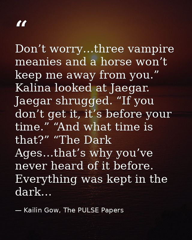 Don’t worry…three vampire meanies and a horse won’t keep me away from you.” Kalina looked at Jaegar. Jaegar shrugged. “I — Kailin Gow, The PULSE Papers