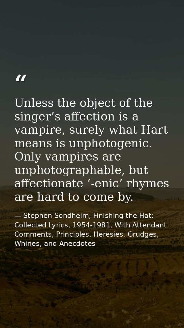 Unless the object of the singer’s affection is a vampire, surely what Hart means is unphotogenic. Only vampires are unph — Stephen Sondheim, Finishing the Hat: Collected Lyrics, 1954-1981, With Attendant Comments, Principles, Heresies, Grudges, Whines, and Anecdotes