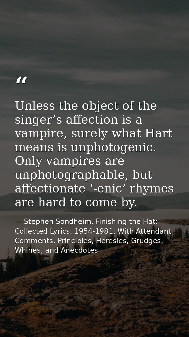 Unless the object of the singer’s affection is a vampire, surely what Hart means is unphotogenic. Only vampires are unph — Stephen Sondheim, Finishing the Hat: Collected Lyrics, 1954-1981, With Attendant Comments, Principles, Heresies, Grudges, Whines, and Anecdotes