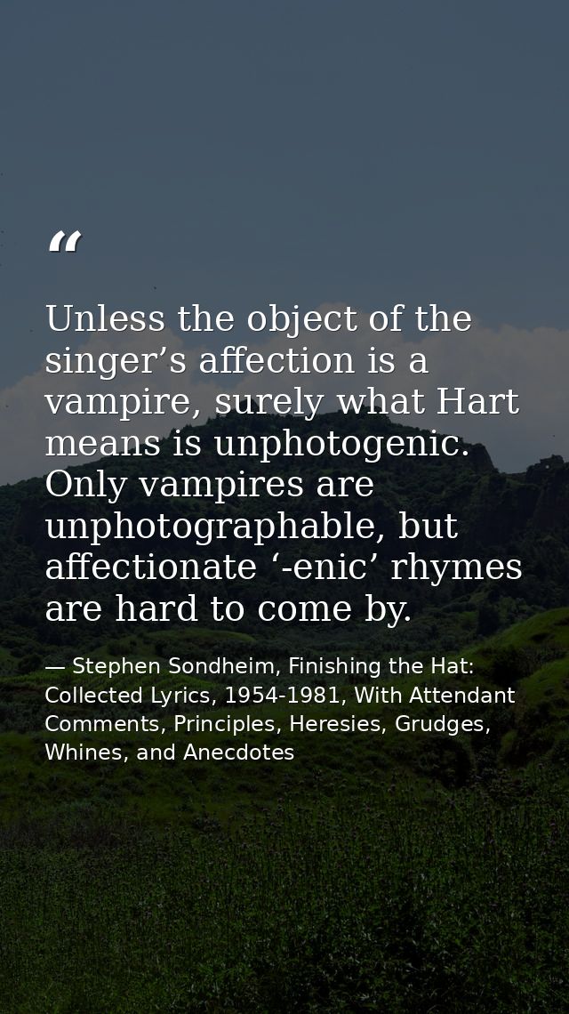 Unless the object of the singer’s affection is a vampire, surely what Hart means is unphotogenic. Only vampires are unph — Stephen Sondheim, Finishing the Hat: Collected Lyrics, 1954-1981, With Attendant Comments, Principles, Heresies, Grudges, Whines, and Anecdotes
