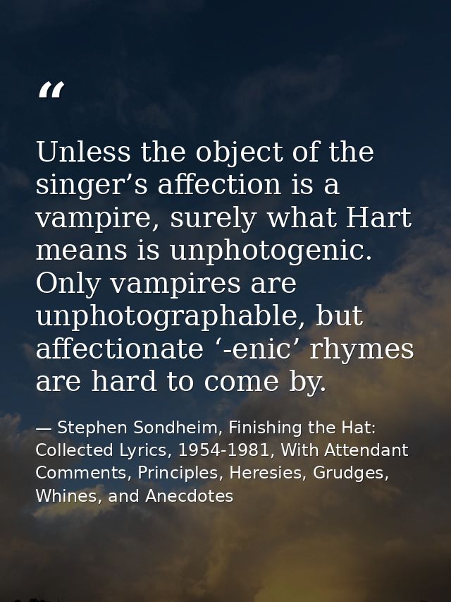 Unless the object of the singer’s affection is a vampire, surely what Hart means is unphotogenic. Only vampires are unph — Stephen Sondheim, Finishing the Hat: Collected Lyrics, 1954-1981, With Attendant Comments, Principles, Heresies, Grudges, Whines, and Anecdotes