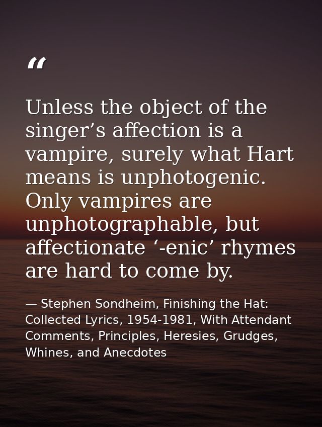 Unless the object of the singer’s affection is a vampire, surely what Hart means is unphotogenic. Only vampires are unph — Stephen Sondheim, Finishing the Hat: Collected Lyrics, 1954-1981, With Attendant Comments, Principles, Heresies, Grudges, Whines, and Anecdotes