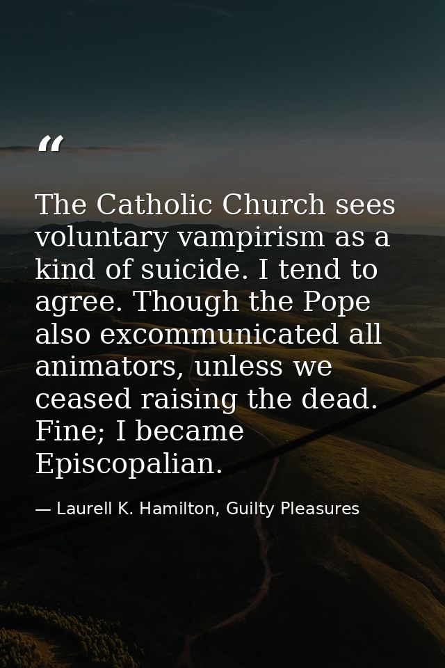 The Catholic Church sees voluntary vampirism as a kind of suicide. I tend to agree. Though the Pope also excommunicated  — Laurell K. Hamilton, Guilty Pleasures