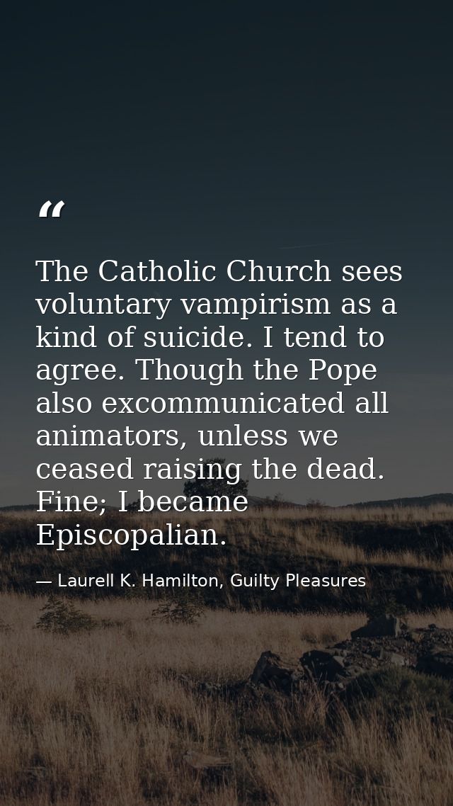 The Catholic Church sees voluntary vampirism as a kind of suicide. I tend to agree. Though the Pope also excommunicated  — Laurell K. Hamilton, Guilty Pleasures