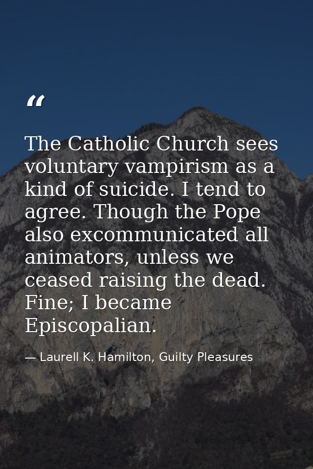 The Catholic Church sees voluntary vampirism as a kind of suicide. I tend to agree. Though the Pope also excommunicated  — Laurell K. Hamilton, Guilty Pleasures