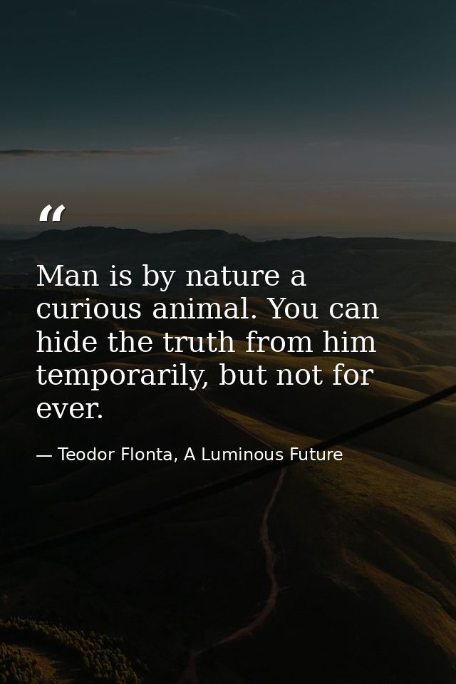 Man is by nature a curious animal. You can hide the truth from him temporarily, but not for ever. — Teodor Flonta, A Luminous Future