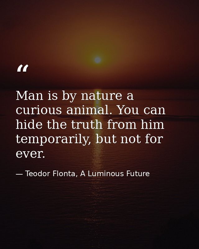 Man is by nature a curious animal. You can hide the truth from him temporarily, but not for ever. — Teodor Flonta, A Luminous Future