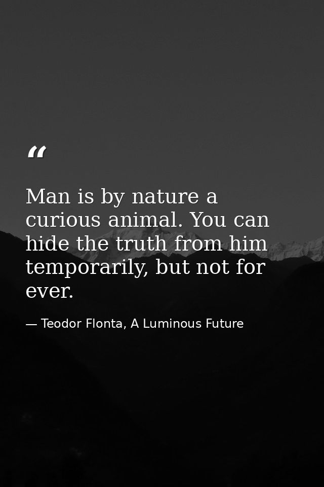 Man is by nature a curious animal. You can hide the truth from him temporarily, but not for ever. — Teodor Flonta, A Luminous Future