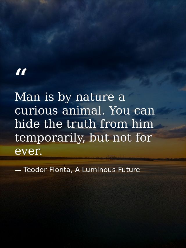 Man is by nature a curious animal. You can hide the truth from him temporarily, but not for ever. — Teodor Flonta, A Luminous Future