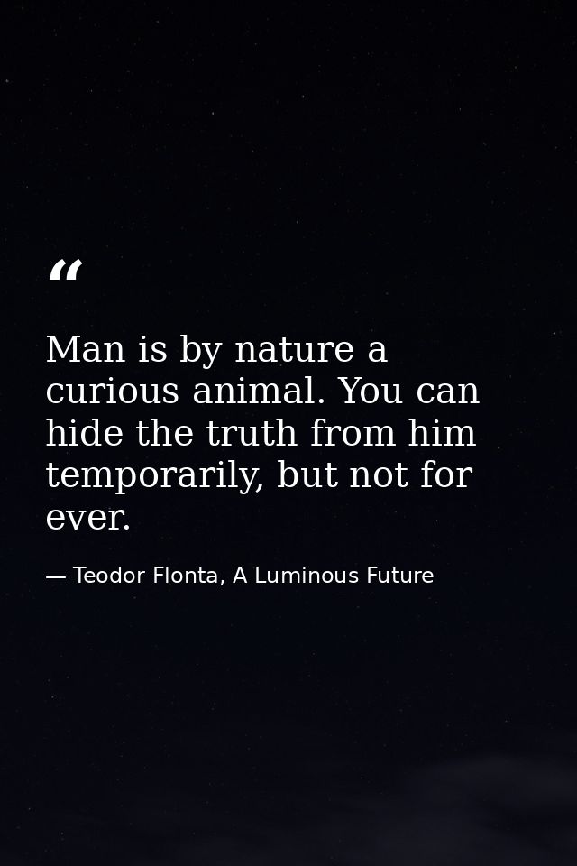 Man is by nature a curious animal. You can hide the truth from him temporarily, but not for ever. — Teodor Flonta, A Luminous Future