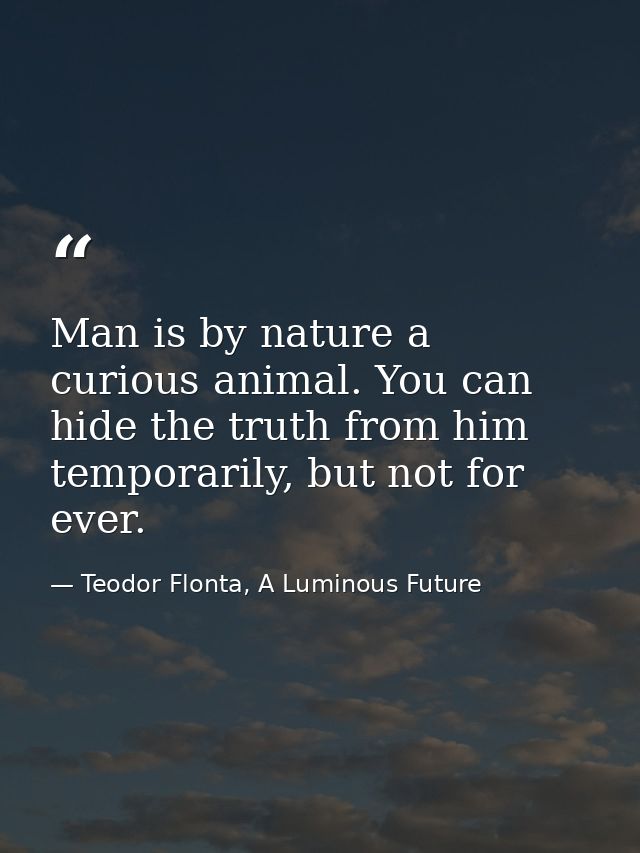 Man is by nature a curious animal. You can hide the truth from him temporarily, but not for ever. — Teodor Flonta, A Luminous Future