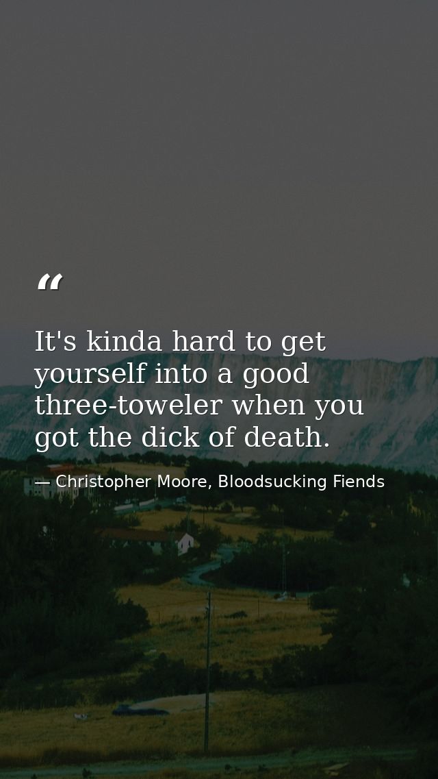 It's kinda hard to get yourself into a good three-toweler when you got the dick of death. — Christopher Moore, Bloodsucking Fiends