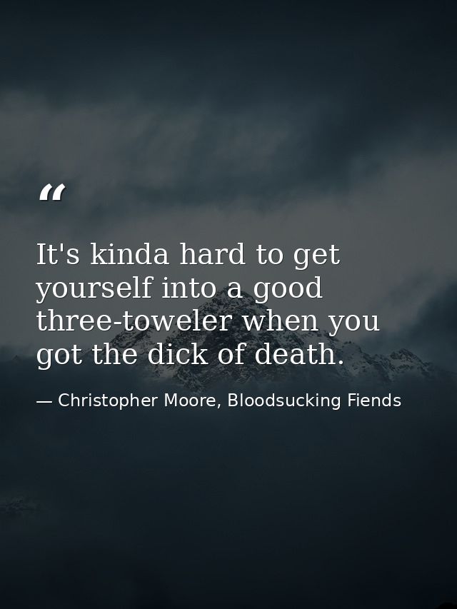 It's kinda hard to get yourself into a good three-toweler when you got the dick of death. — Christopher Moore, Bloodsucking Fiends