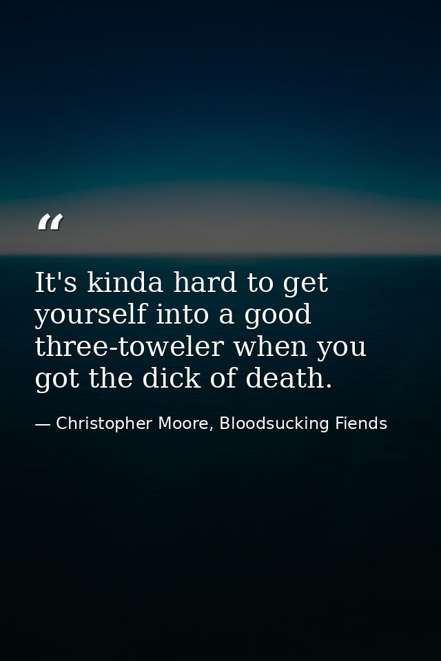 It's kinda hard to get yourself into a good three-toweler when you got the dick of death. — Christopher Moore, Bloodsucking Fiends