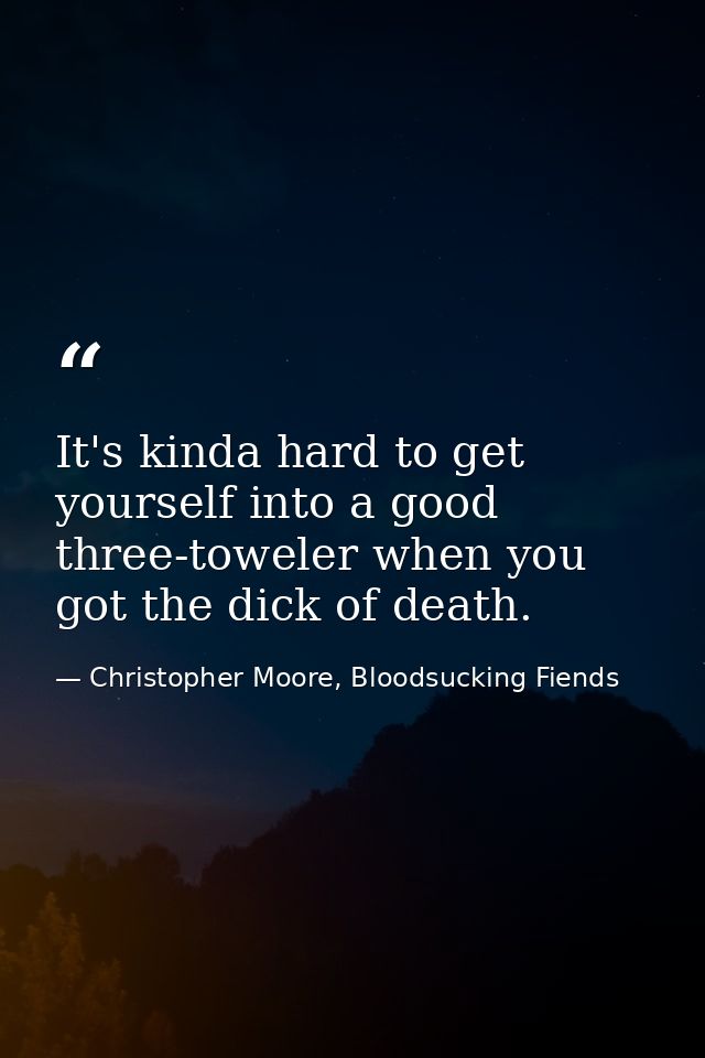 It's kinda hard to get yourself into a good three-toweler when you got the dick of death. — Christopher Moore, Bloodsucking Fiends