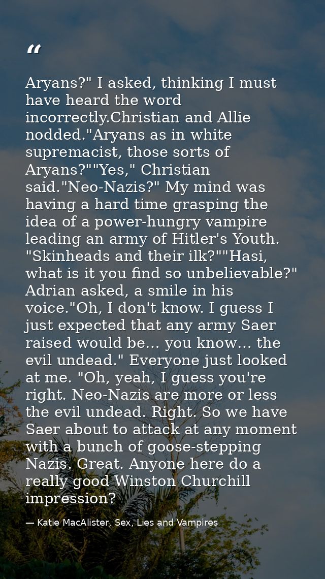 Aryans?" I asked, thinking I must have heard the word incorrectly.Christian and Allie nodded."Aryans as in white suprema — Katie MacAlister, Sex, Lies and Vampires