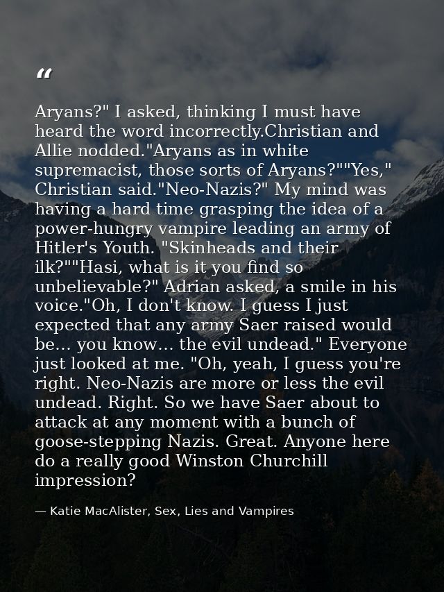 Aryans?" I asked, thinking I must have heard the word incorrectly.Christian and Allie nodded."Aryans as in white suprema — Katie MacAlister, Sex, Lies and Vampires