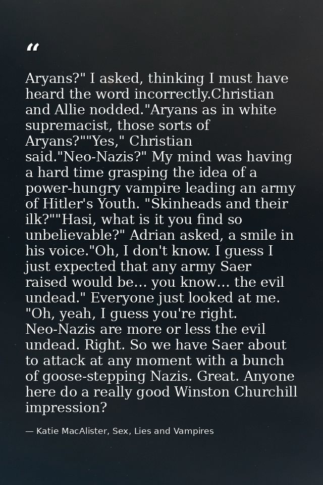 Aryans?" I asked, thinking I must have heard the word incorrectly.Christian and Allie nodded."Aryans as in white suprema — Katie MacAlister, Sex, Lies and Vampires